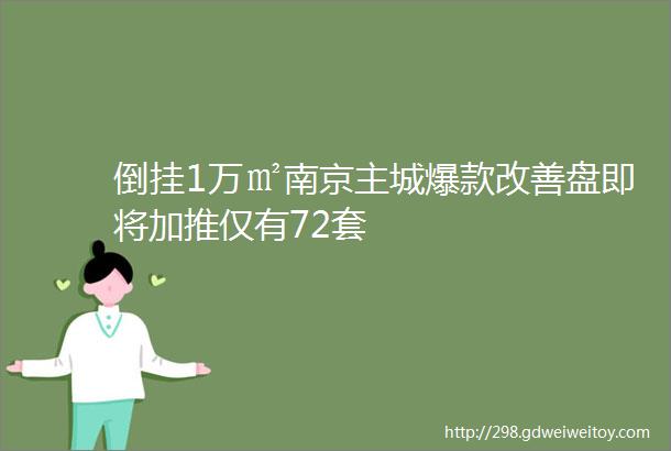 倒挂1万㎡南京主城爆款改善盘即将加推仅有72套