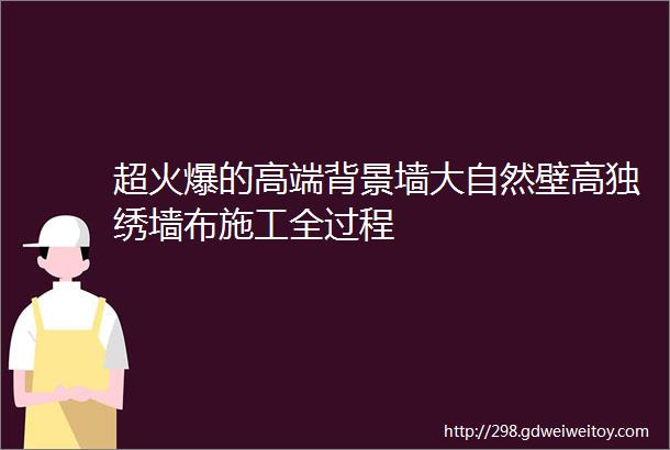 超火爆的高端背景墙大自然壁高独绣墙布施工全过程