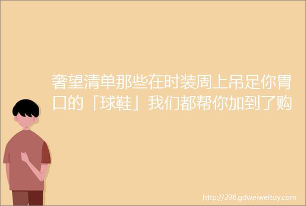 奢望清单那些在时装周上吊足你胃口的「球鞋」我们都帮你加到了购物车